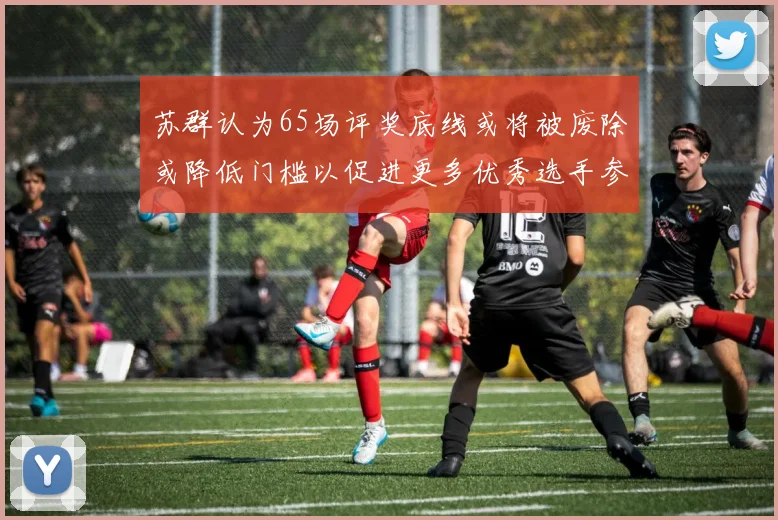 苏群认为65场评奖底线或将被废除或降低门槛以促进更多优秀选手参与