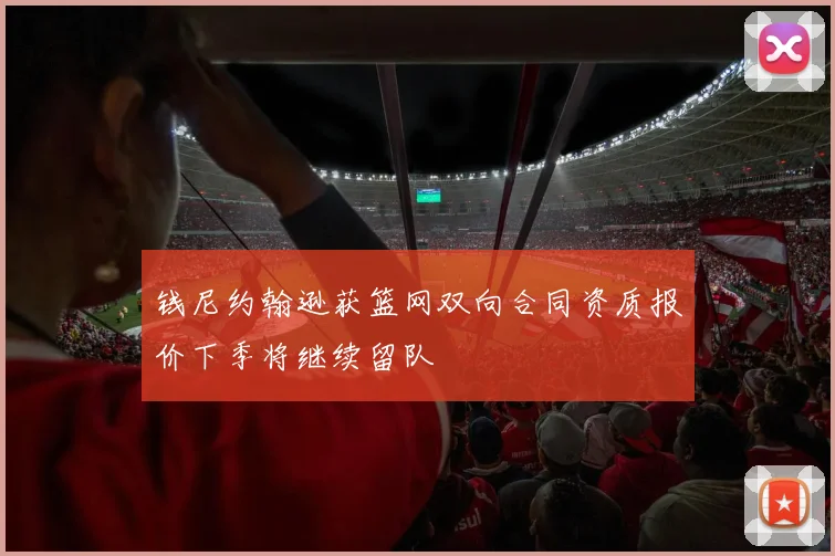 钱尼约翰逊获篮网双向合同资质报价下季将继续留队