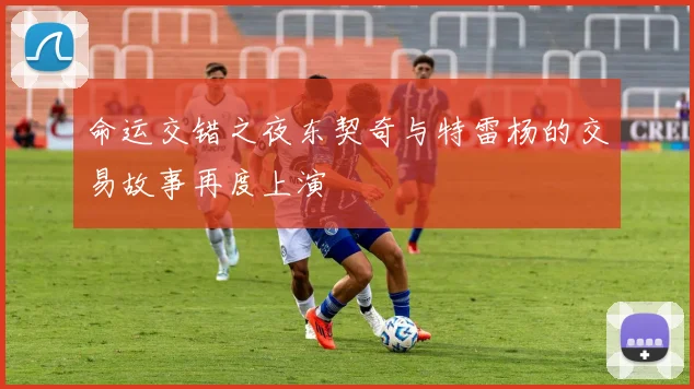命运交错之夜东契奇与特雷杨的交易故事再度上演
