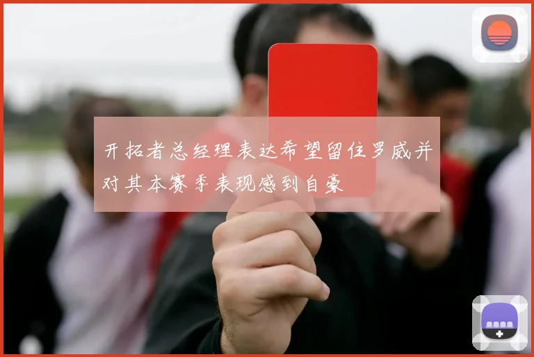 开拓者总经理表达希望留住罗威并对其本赛季表现感到自豪