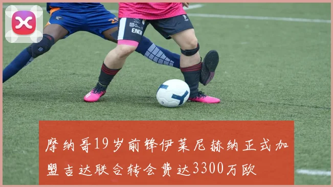 摩纳哥19岁前锋伊莱尼赫纳正式加盟吉达联合转会费达3300万欧
