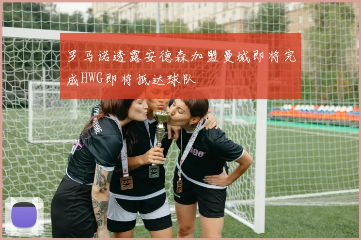 罗马诺透露安德森加盟曼城即将完成HWG即将抵达球队