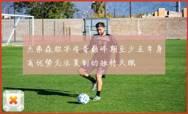 杰弗森称字母哥巅峰期至少五年身高优势无法复制的独特天赋