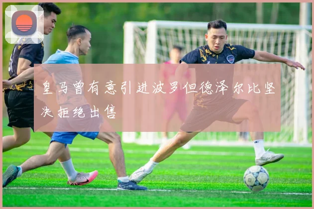 皇马曾有意引进波罗但德泽尔比坚决拒绝出售