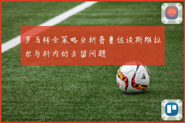罗马转会策略分析普鲁佐谈斯维拉尔与科内的去留问题