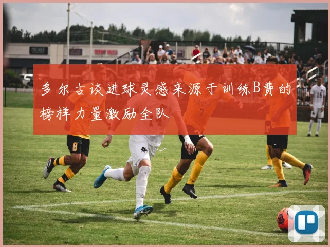 多尔古谈进球灵感来源于训练B费的榜样力量激励全队