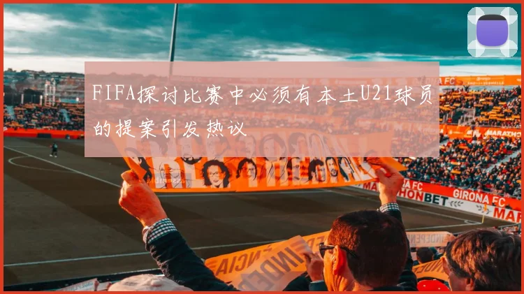 FIFA探讨比赛中必须有本土U21球员的提案引发热议