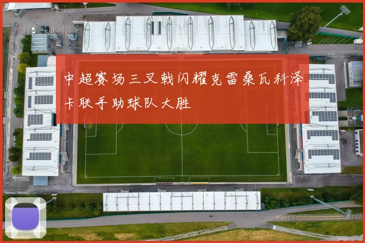 中超赛场三叉戟闪耀克雷桑瓦科泽卡联手助球队大胜