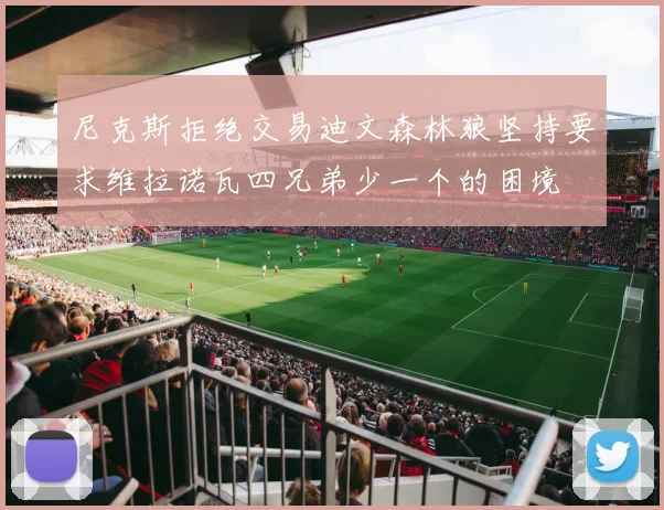 尼克斯拒绝交易迪文森林狼坚持要求维拉诺瓦四兄弟少一个的困境