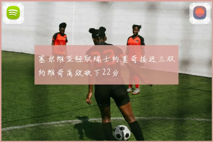 塞尔维亚轻取瑞士约基奇接近三双约维奇高效砍下22分