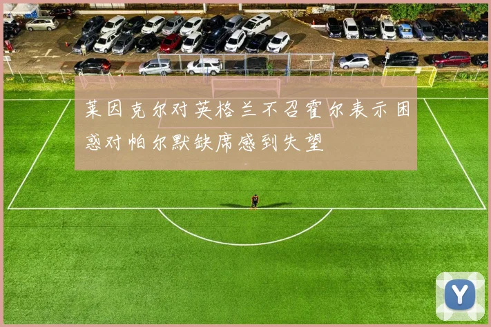 莱因克尔对英格兰不召霍尔表示困惑对帕尔默缺席感到失望