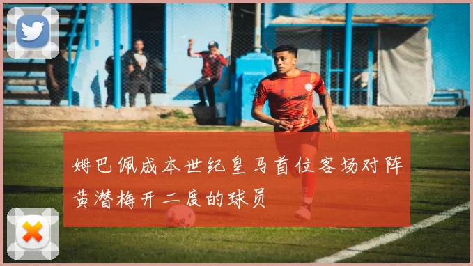 姆巴佩成本世纪皇马首位客场对阵黄潜梅开二度的球员