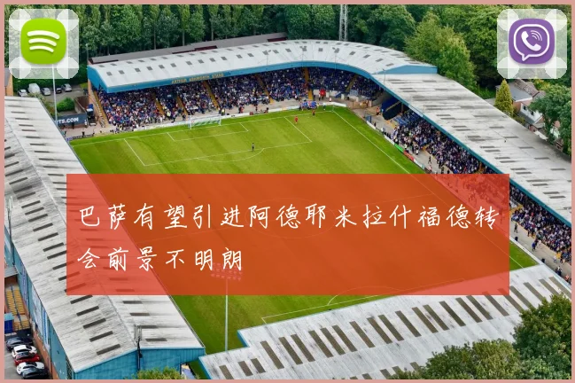 巴萨有望引进阿德耶米拉什福德转会前景不明朗
