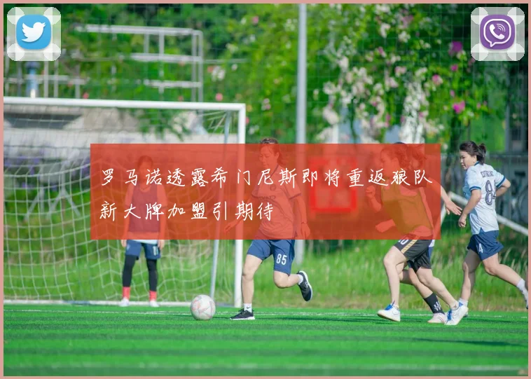 罗马诺透露希门尼斯即将重返狼队新大牌加盟引期待