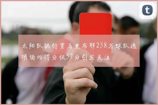 太阳队执行贾马里布耶258万球队选项场均得分仅57分引发关注