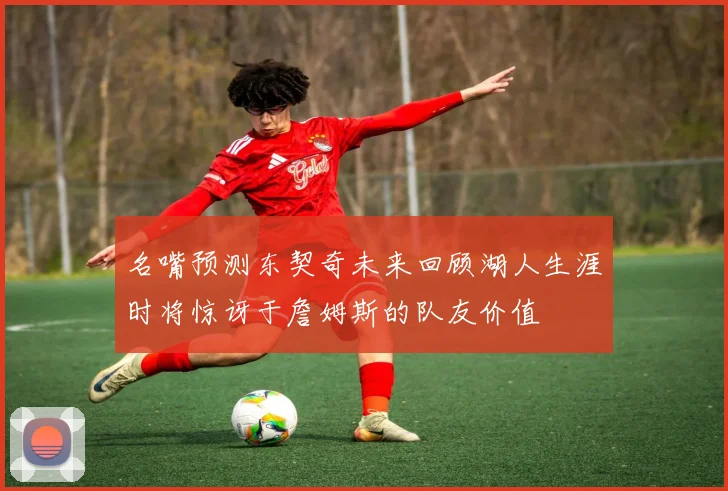 名嘴预测东契奇未来回顾湖人生涯时将惊讶于詹姆斯的队友价值