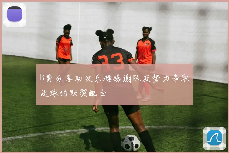 B费分享助攻乐趣感谢队友努力争取进球的默契配合