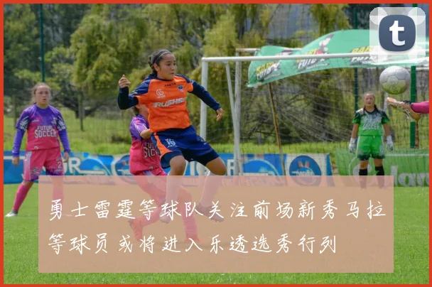 勇士雷霆等球队关注前场新秀马拉等球员或将进入乐透选秀行列