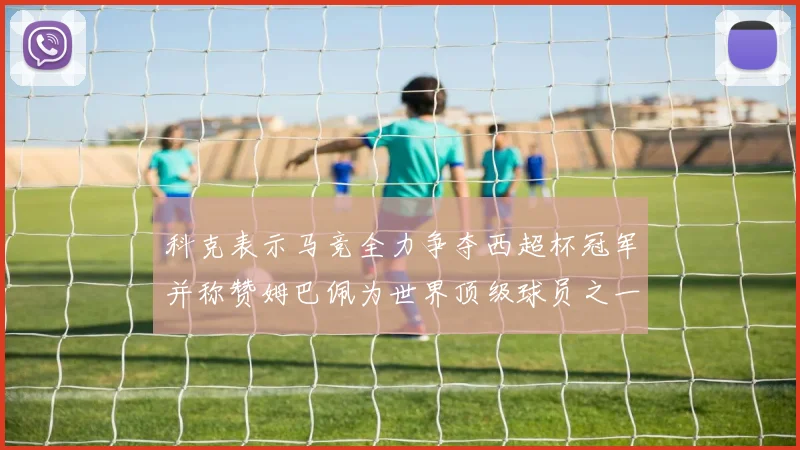 科克表示马竞全力争夺西超杯冠军并称赞姆巴佩为世界顶级球员之一