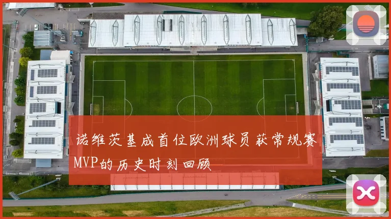 诺维茨基成首位欧洲球员获常规赛MVP的历史时刻回顾