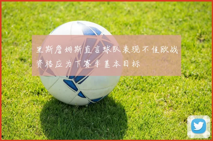 里斯詹姆斯直言球队表现不佳欧战资格应为下赛季基本目标