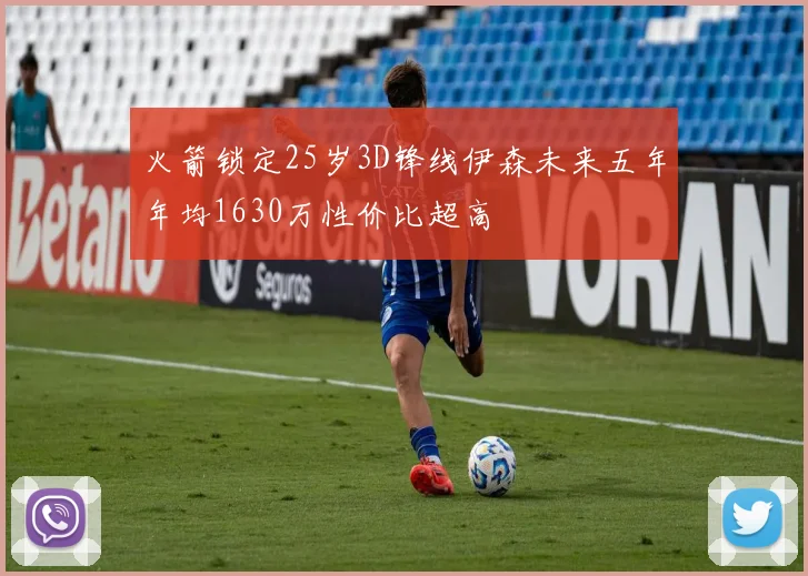 火箭锁定25岁3D锋线伊森未来五年年均1630万性价比超高
