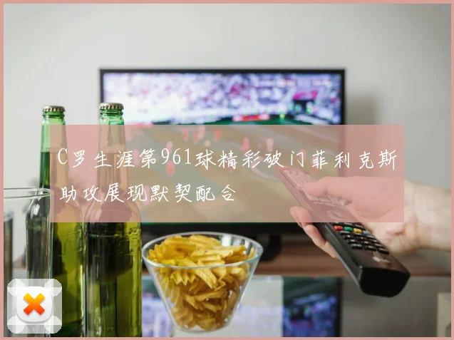 C罗生涯第961球精彩破门菲利克斯助攻展现默契配合