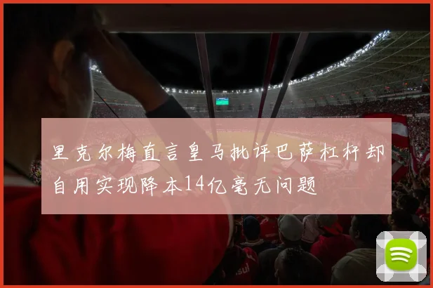 里克尔梅直言皇马批评巴萨杠杆却自用实现降本14亿毫无问题