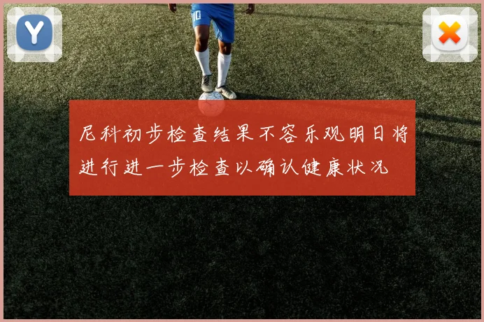 尼科初步检查结果不容乐观明日将进行进一步检查以确认健康状况