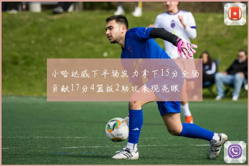 小哈达威下半场发力拿下15分全场贡献17分4篮板2助攻表现亮眼