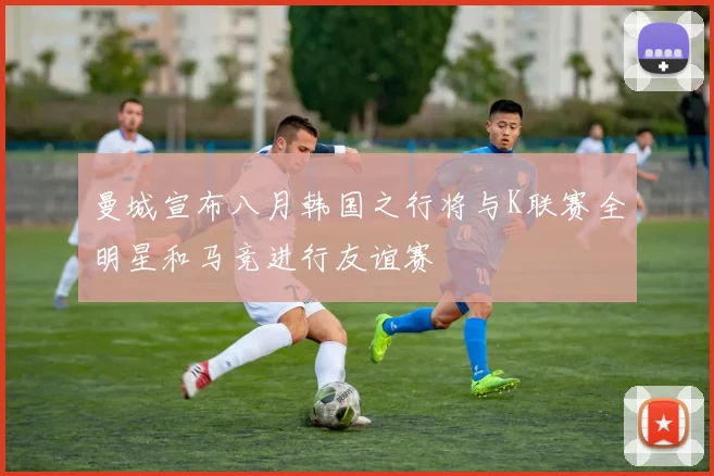 曼城宣布八月韩国之行将与K联赛全明星和马竞进行友谊赛