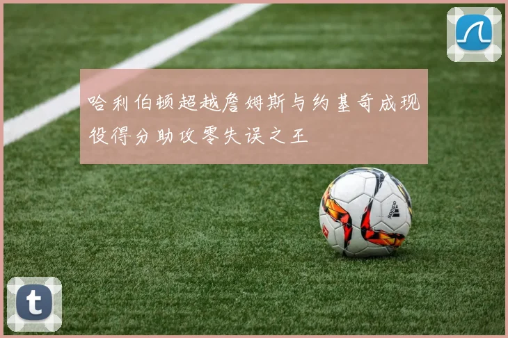 哈利伯顿超越詹姆斯与约基奇成现役得分助攻零失误之王